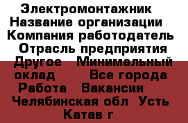 Электромонтажник › Название организации ­ Компания-работодатель › Отрасль предприятия ­ Другое › Минимальный оклад ­ 1 - Все города Работа » Вакансии   . Челябинская обл.,Усть-Катав г.